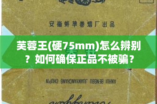 芙蓉王(硬75mm)怎么辨别？如何确保正品不被骗？